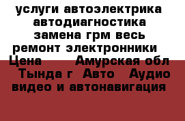 услуги автоэлектрика автодиагностика замена грм весь ремонт электронники › Цена ­ 1 - Амурская обл., Тында г. Авто » Аудио, видео и автонавигация   